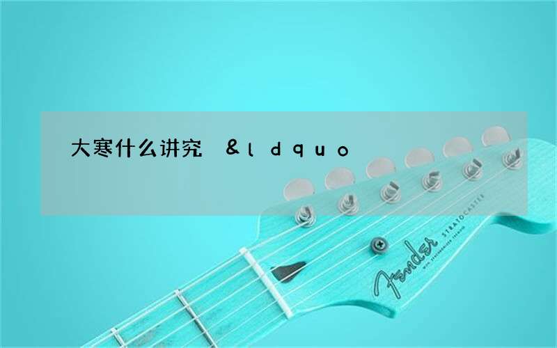 大寒什么讲究 &ldquo;该冷不冷，不成年景&rdquo;